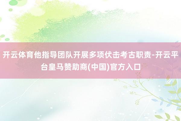 开云体育他指导团队开展多项伏击考古职责-开云平台皇马赞助商(中国)官方入口