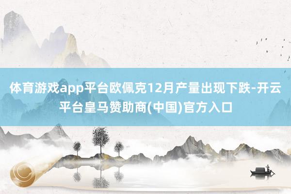体育游戏app平台欧佩克12月产量出现下跌-开云平台皇马赞助商(中国)官方入口