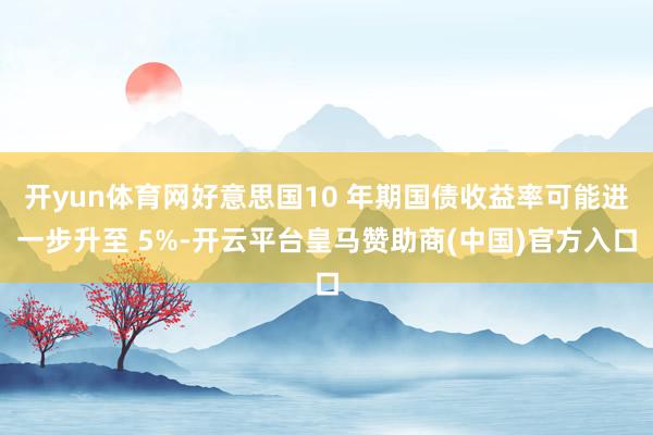 开yun体育网好意思国10 年期国债收益率可能进一步升至 5%-开云平台皇马赞助商(中国)官方入口