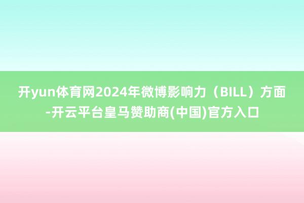 开yun体育网2024年微博影响力(BILL)方面-开云平台皇马赞助商(中国)官方入口