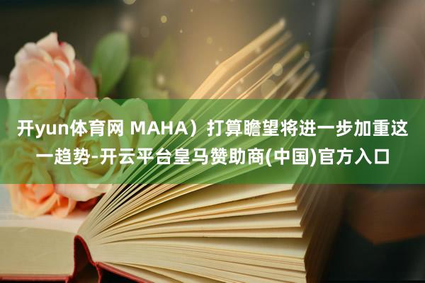 开yun体育网 MAHA)打算瞻望将进一步加重这一趋势-开云平台皇马赞助商(中国)官方入口