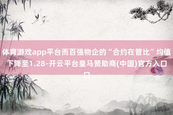 体育游戏app平台而百强物企的“合约在管比”均值下降至1.28-开云平台皇马赞助商(中国)官方入口