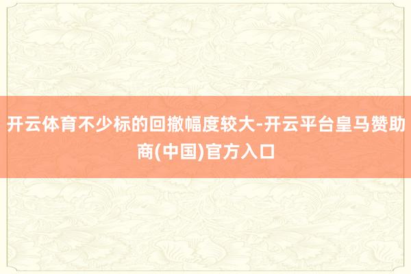 开云体育不少标的回撤幅度较大-开云平台皇马赞助商(中国)官方入口