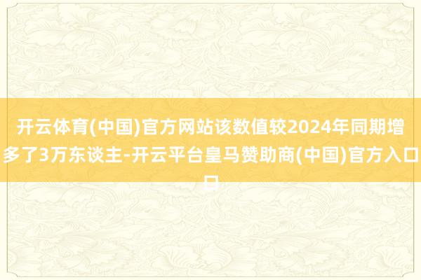 开云体育(中国)官方网站该数值较2024年同期增多了3万东谈主-开云平台皇马赞助商(中国)官方入口