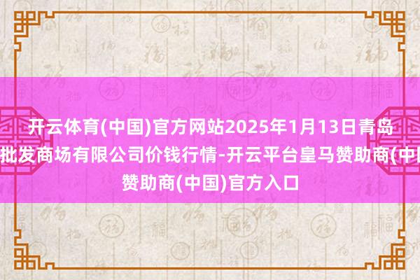 开云体育(中国)官方网站2025年1月13日青岛东庄头蔬菜批发商场有限公司价钱行情-开云平台皇马赞助商(中国)官方入口