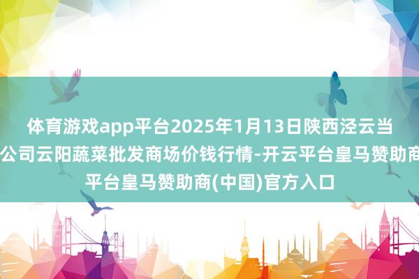 体育游戏app平台2025年1月13日陕西泾云当代农业股份有限公司云阳蔬菜批发商场价钱行情-开云平台皇马赞助商(中国)官方入口