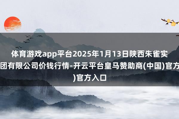 体育游戏app平台2025年1月13日陕西朱雀实业集团有限公司价钱行情-开云平台皇马赞助商(中国)官方入口