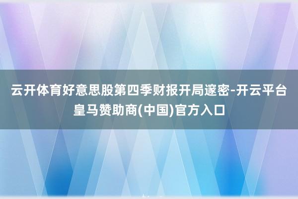 云开体育　　好意思股第四季财报开局邃密-开云平台皇马赞助商(中国)官方入口