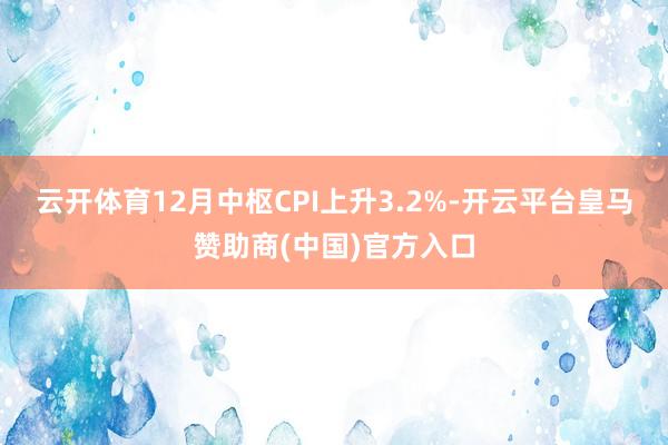 云开体育　　12月中枢CPI上升3.2%-开云平台皇马赞助商(中国)官方入口