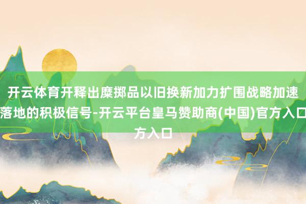 开云体育开释出糜掷品以旧换新加力扩围战略加速落地的积极信号-开云平台皇马赞助商(中国)官方入口