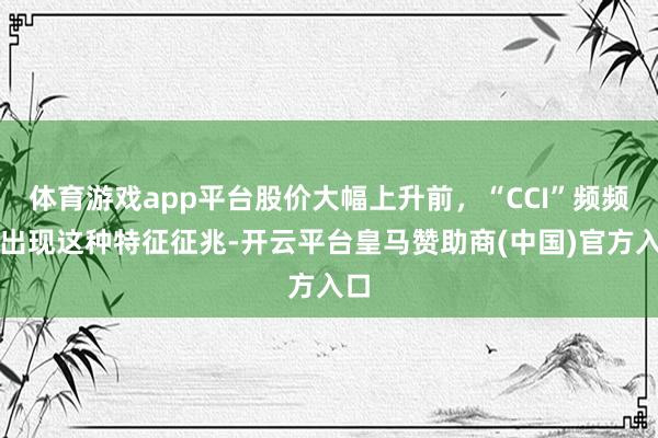 体育游戏app平台股价大幅上升前，“CCI”频频将出现这种特征征兆-开云平台皇马赞助商(中国)官方入口