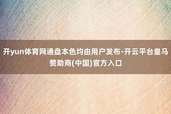 开yun体育网通盘本色均由用户发布-开云平台皇马赞助商(中国)官方入口