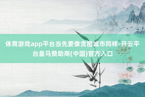 体育游戏app平台当先要像贪图城市同样-开云平台皇马赞助商(中国)官方入口