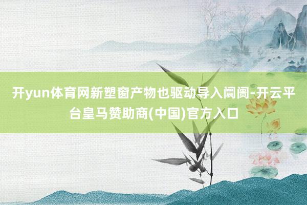 开yun体育网新塑窗产物也驱动导入阛阓-开云平台皇马赞助商(中国)官方入口