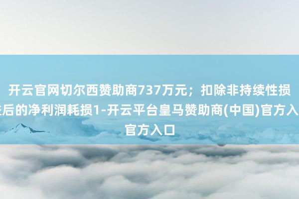 开云官网切尔西赞助商737万元；扣除非持续性损益后的净利润耗损1-开云平台皇马赞助商(中国)官方入口