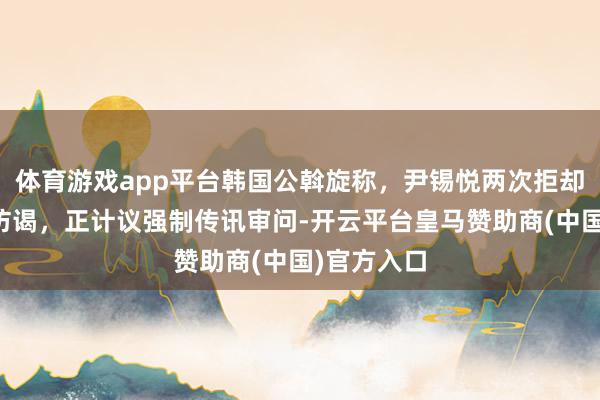 体育游戏app平台韩国公斡旋称，尹锡悦两次拒却收受拘留访谒，正计议强制传讯审问-开云平台皇马赞助商(中国)官方入口