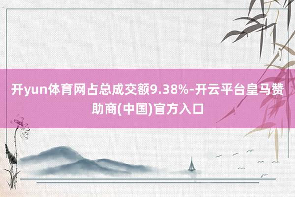 开yun体育网占总成交额9.38%-开云平台皇马赞助商(中国)官方入口