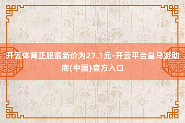 开云体育正股最新价为27.1元-开云平台皇马赞助商(中国)官方入口