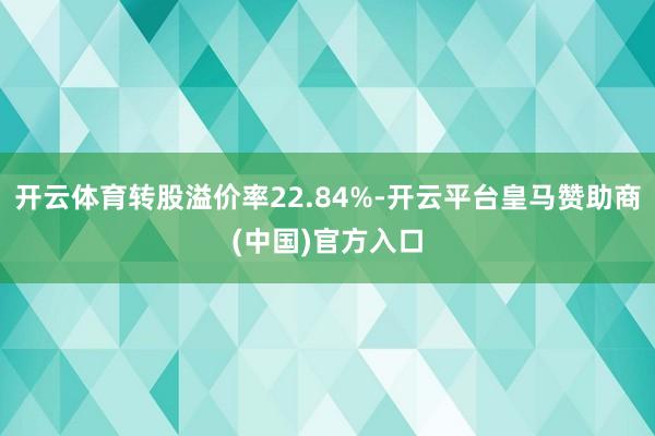 开云体育转股溢价率22.84%-开云平台皇马赞助商(中国)官方入口