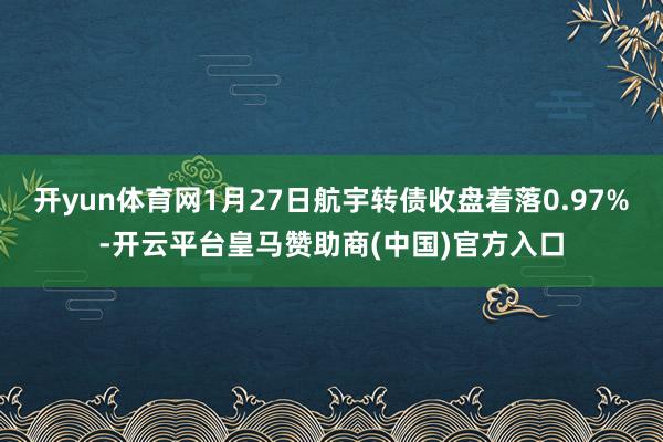 开yun体育网1月27日航宇转债收盘着落0.97%-开云平台皇马赞助商(中国)官方入口