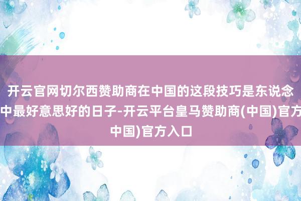 开云官网切尔西赞助商在中国的这段技巧是东说念主生中最好意思好的日子-开云平台皇马赞助商(中国)官方入口