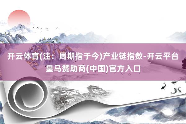开云体育(注：周期指于今)　　产业链指数-开云平台皇马赞助商(中国)官方入口