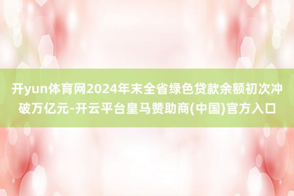 开yun体育网2024年末全省绿色贷款余额初次冲破万亿元-开云平台皇马赞助商(中国)官方入口