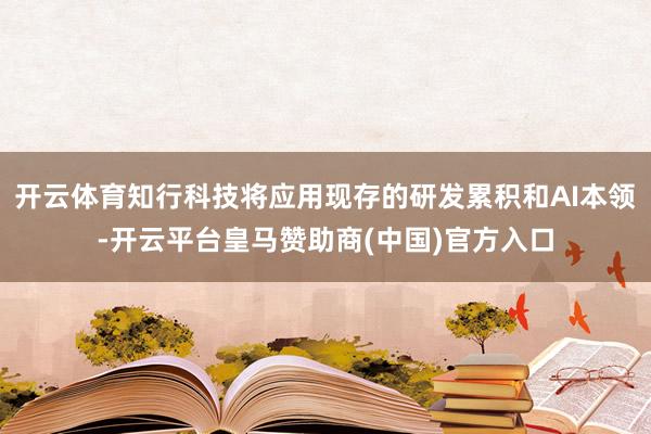 开云体育知行科技将应用现存的研发累积和AI本领-开云平台皇马赞助商(中国)官方入口