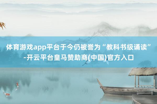 体育游戏app平台于今仍被誉为“教科书级诵读”-开云平台皇马赞助商(中国)官方入口