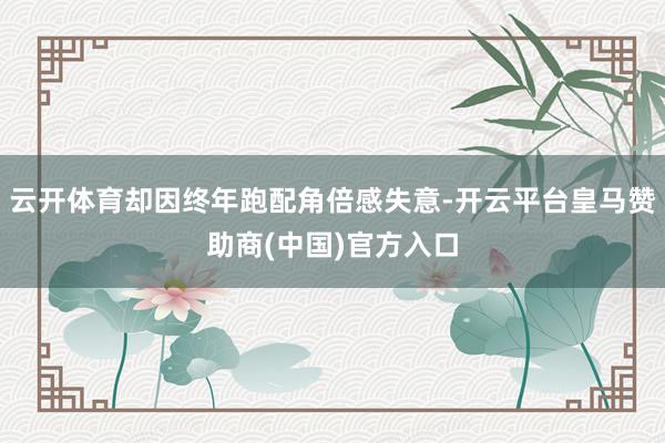 云开体育却因终年跑配角倍感失意-开云平台皇马赞助商(中国)官方入口