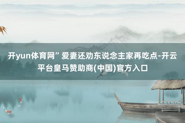开yun体育网”爱妻还劝东说念主家再吃点-开云平台皇马赞助商(中国)官方入口