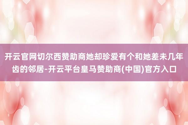 开云官网切尔西赞助商她却珍爱有个和她差未几年齿的邻居-开云平台皇马赞助商(中国)官方入口