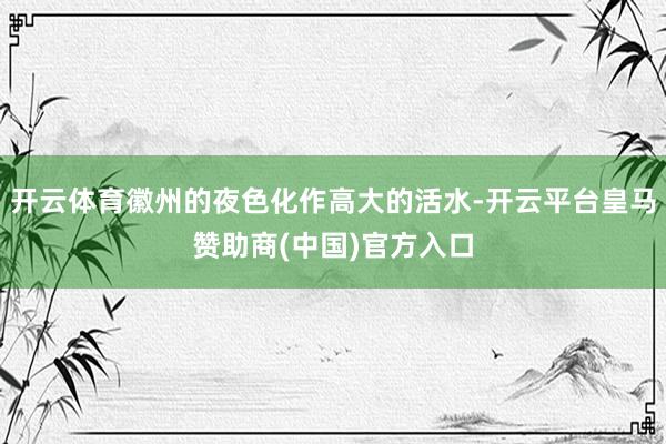开云体育徽州的夜色化作高大的活水-开云平台皇马赞助商(中国)官方入口