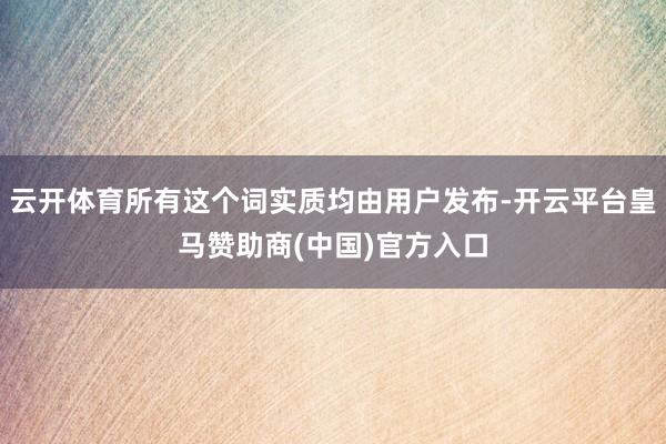 云开体育所有这个词实质均由用户发布-开云平台皇马赞助商(中国)官方入口