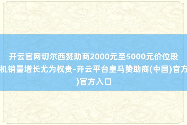 开云官网切尔西赞助商2000元至5000元价位段的手机销量增长尤为权贵-开云平台皇马赞助商(中国)官方入口
