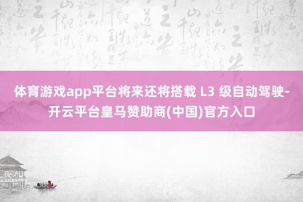 体育游戏app平台将来还将搭载 L3 级自动驾驶-开云平台皇马赞助商(中国)官方入口
