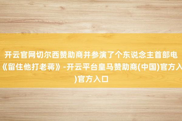 开云官网切尔西赞助商并参演了个东说念主首部电影《留住他打老蒋》-开云平台皇马赞助商(中国)官方入口