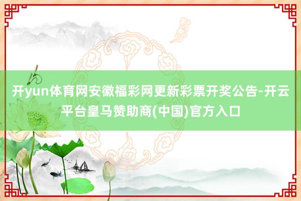 开yun体育网安徽福彩网更新彩票开奖公告-开云平台皇马赞助商(中国)官方入口