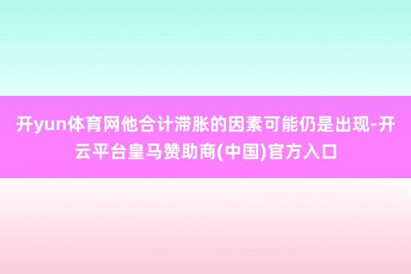 开yun体育网他合计滞胀的因素可能仍是出现-开云平台皇马赞助商(中国)官方入口