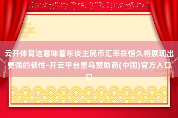 云开体育这意味着东谈主民币汇率在恒久将展现出更强的韧性-开云平台皇马赞助商(中国)官方入口