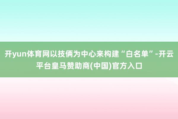 开yun体育网以技俩为中心来构建“白名单”-开云平台皇马赞助商(中国)官方入口