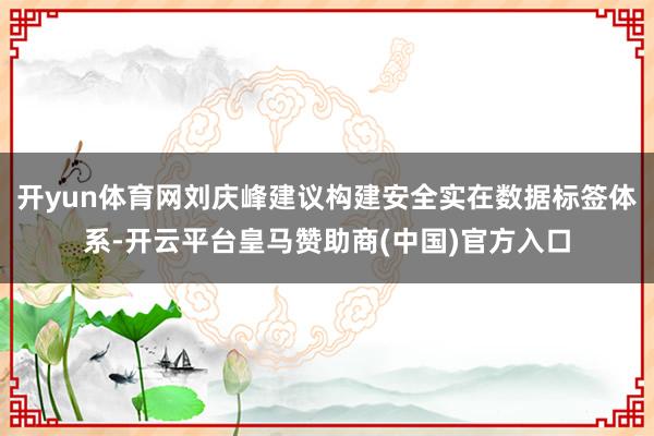 开yun体育网刘庆峰建议构建安全实在数据标签体系-开云平台皇马赞助商(中国)官方入口