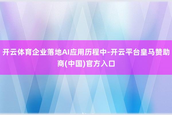 开云体育企业落地AI应用历程中-开云平台皇马赞助商(中国)官方入口