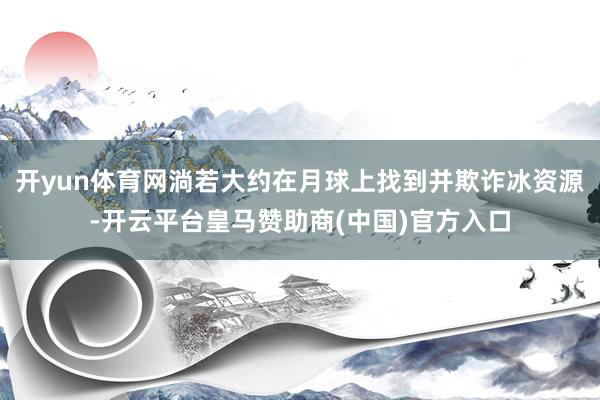 开yun体育网淌若大约在月球上找到并欺诈冰资源-开云平台皇马赞助商(中国)官方入口