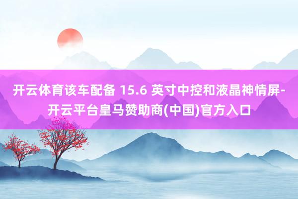 开云体育该车配备 15.6 英寸中控和液晶神情屏-开云平台皇马赞助商(中国)官方入口