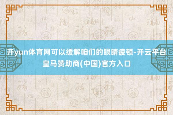 开yun体育网可以缓解咱们的眼睛疲顿-开云平台皇马赞助商(中国)官方入口