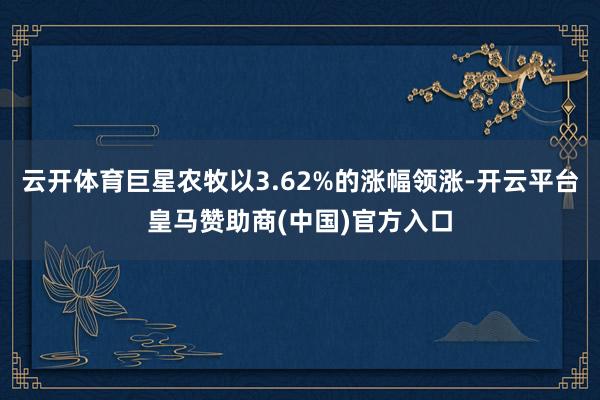 云开体育巨星农牧以3.62%的涨幅领涨-开云平台皇马赞助商(中国)官方入口