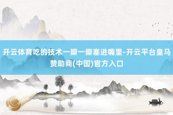 开云体育吃的技术一瓣一瓣塞进嘴里-开云平台皇马赞助商(中国)官方入口