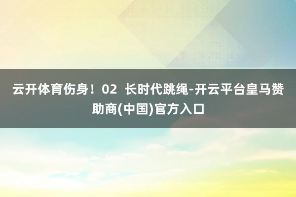 云开体育伤身！02  长时代跳绳-开云平台皇马赞助商(中国)官方入口