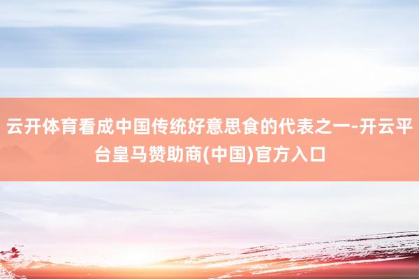云开体育看成中国传统好意思食的代表之一-开云平台皇马赞助商(中国)官方入口